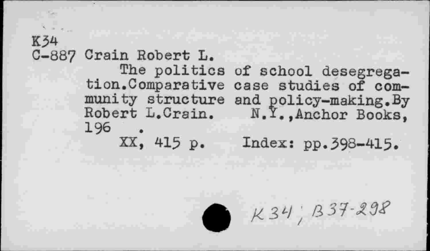 ﻿K34
C-887 Crain Robert L.
The politics of school desegregation.Comparative case studies of community structure and policy-making.By Robert L.Crain. N.^.,Anchor Books, 196
XX, 415 p. Index: pp.393-415.